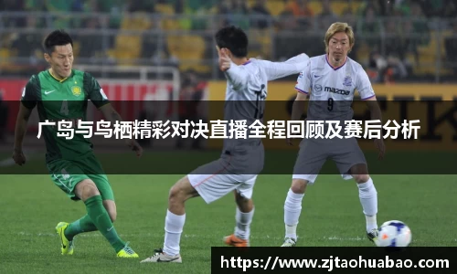 广岛与鸟栖精彩对决直播全程回顾及赛后分析