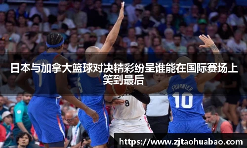 日本与加拿大篮球对决精彩纷呈谁能在国际赛场上笑到最后