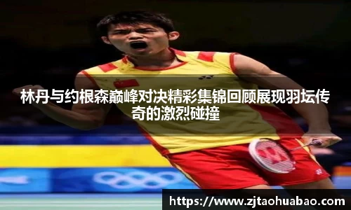 林丹与约根森巅峰对决精彩集锦回顾展现羽坛传奇的激烈碰撞